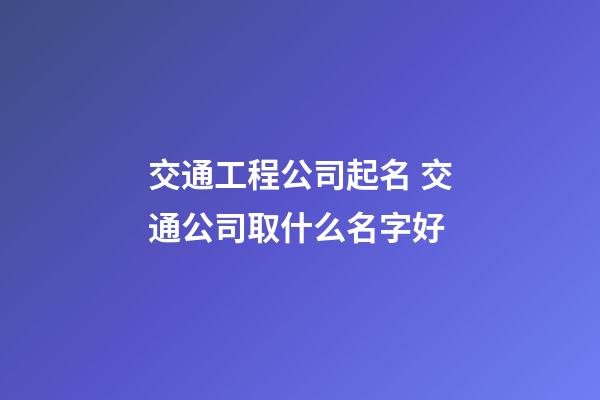 交通工程公司起名 交通公司取什么名字好-第1張-公司起名-玄機(jī)派